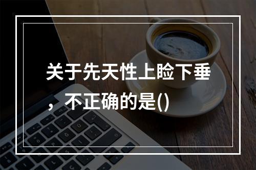 关于先天性上睑下垂，不正确的是()