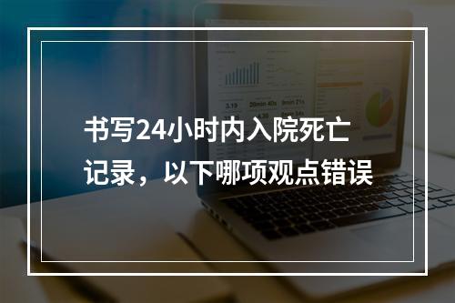 书写24小时内入院死亡记录，以下哪项观点错误