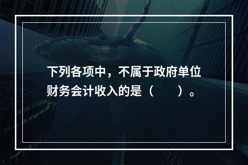 下列各项中，不属于政府单位财务会计收入的是（　　）。