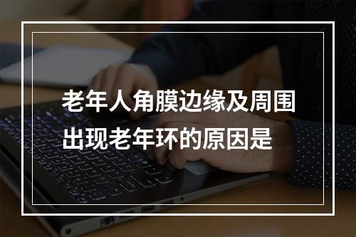 老年人角膜边缘及周围出现老年环的原因是