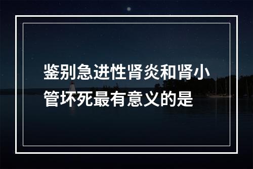 鉴别急进性肾炎和肾小管坏死最有意义的是