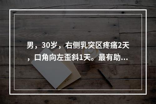 男，30岁，右侧乳突区疼痛2天，口角向左歪斜1天。最有助于定