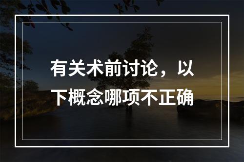 有关术前讨论，以下概念哪项不正确