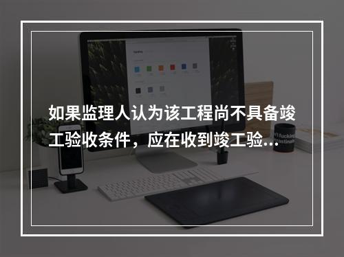 如果监理人认为该工程尚不具备竣工验收条件，应在收到竣工验收申