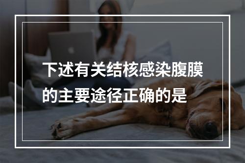 下述有关结核感染腹膜的主要途径正确的是