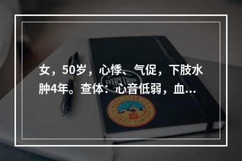 女，50岁，心悸、气促，下肢水肿4年。查体：心音低弱，血压1