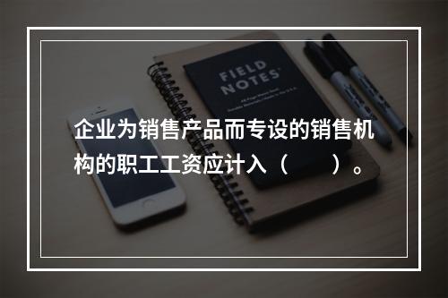 企业为销售产品而专设的销售机构的职工工资应计入（　　）。