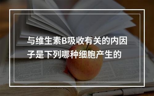 与维生素B吸收有关的内因子是下列哪种细胞产生的