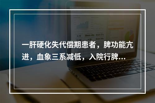 一肝硬化失代偿期患者，脾功能亢进，血象三系减低，入院行脾切除