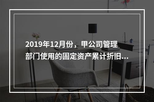 2019年12月份，甲公司管理部门使用的固定资产累计折旧金额