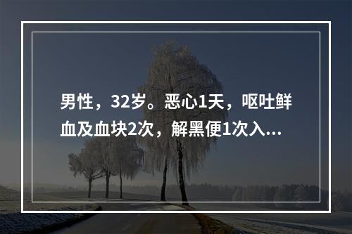 男性，32岁。恶心1天，呕吐鲜血及血块2次，解黑便1次入院。