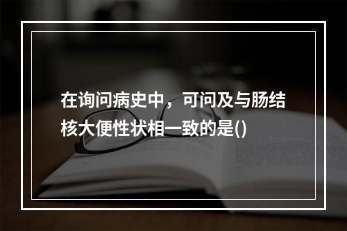 在询问病史中，可问及与肠结核大便性状相一致的是()