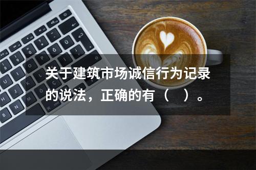 关于建筑市场诚信行为记录的说法，正确的有（　）。