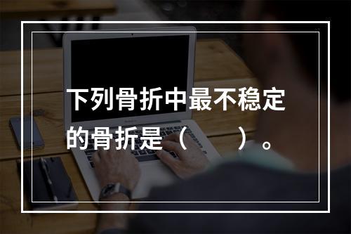 下列骨折中最不稳定的骨折是（　　）。