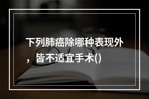 下列肺癌除哪种表现外，皆不适宜手术()