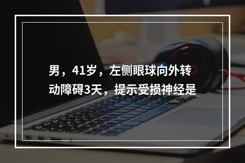 男，41岁，左侧眼球向外转动障碍3天，提示受损神经是