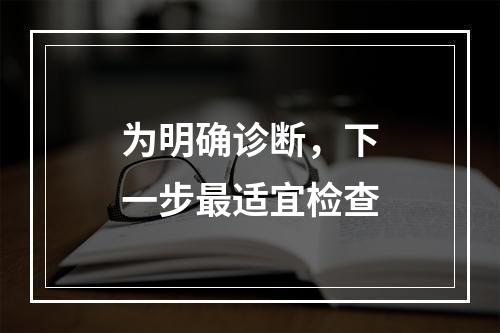 为明确诊断，下一步最适宜检查