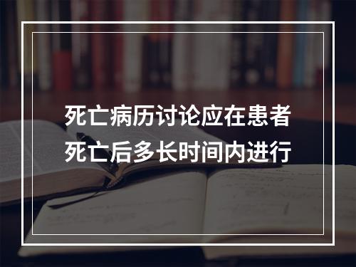 死亡病历讨论应在患者死亡后多长时间内进行