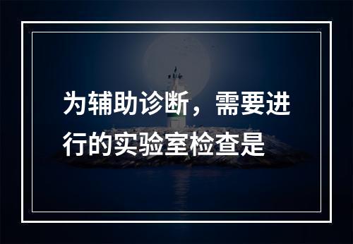 为辅助诊断，需要进行的实验室检查是