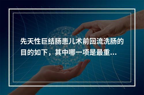 先天性巨结肠患儿术前回流洗肠的目的如下，其中哪一项是最重要的