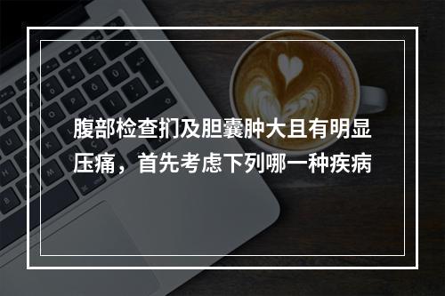 腹部检查扪及胆囊肿大且有明显压痛，首先考虑下列哪一种疾病