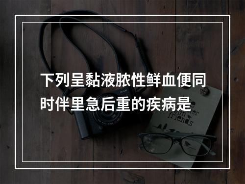 下列呈黏液脓性鲜血便同时伴里急后重的疾病是