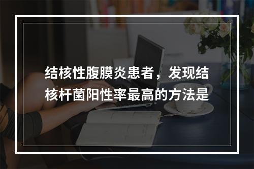 结核性腹膜炎患者，发现结核杆菌阳性率最高的方法是