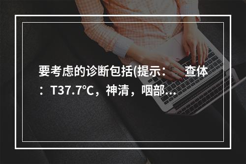 要考虑的诊断包括(提示：　查体：T37.7℃，神清，咽部无充