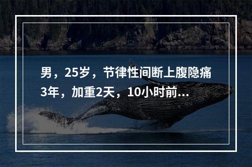 男，25岁，节律性间断上腹隐痛3年，加重2天，10小时前开始