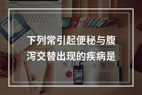 下列常引起便秘与腹泻交替出现的疾病是