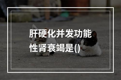 肝硬化并发功能性肾衰竭是()