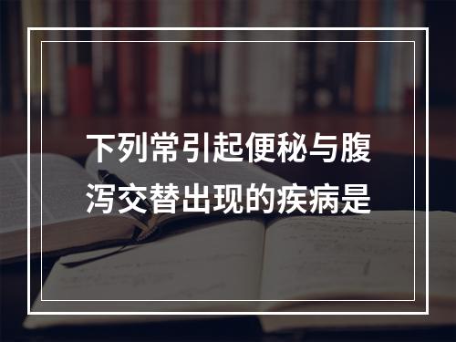 下列常引起便秘与腹泻交替出现的疾病是