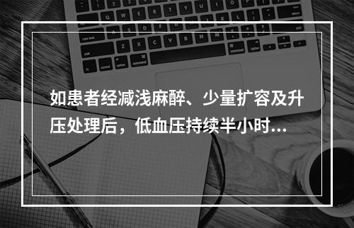 如患者经减浅麻醉、少量扩容及升压处理后，低血压持续半小时仍难