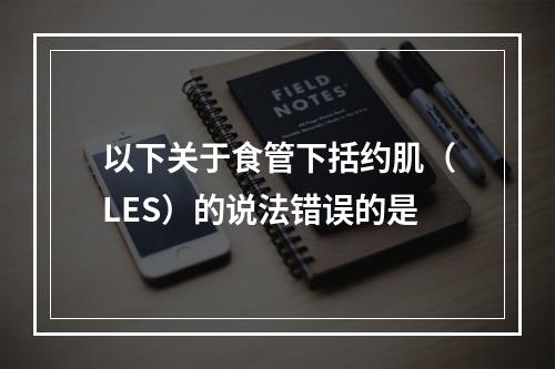 以下关于食管下括约肌（LES）的说法错误的是