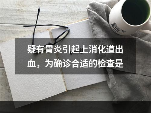 疑有胃炎引起上消化道出血，为确诊合适的检查是