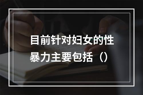 目前针对妇女的性暴力主要包括（）