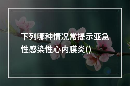 下列哪种情况常提示亚急性感染性心内膜炎()