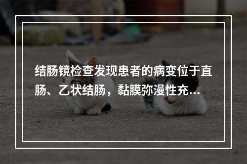 结肠镜检查发现患者的病变位于直肠、乙状结肠，黏膜弥漫性充血，