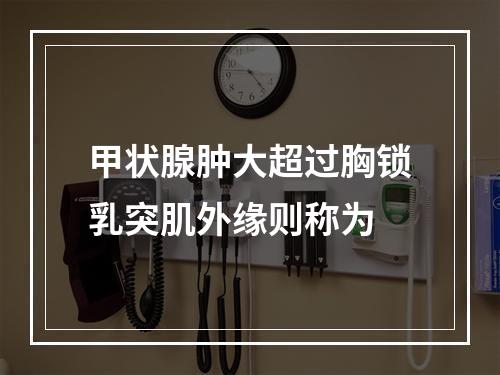 甲状腺肿大超过胸锁乳突肌外缘则称为