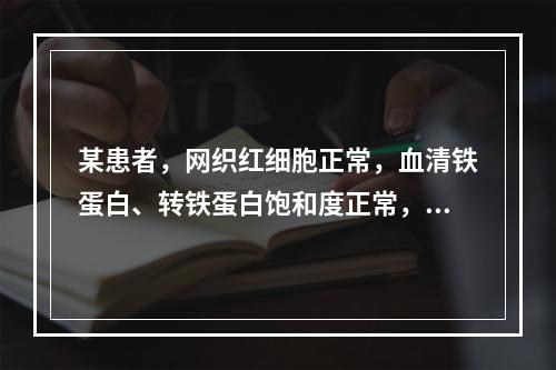 某患者，网织红细胞正常，血清铁蛋白、转铁蛋白饱和度正常，总铁