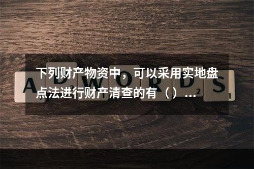 下列财产物资中，可以采用实地盘点法进行财产清查的有（ ）。