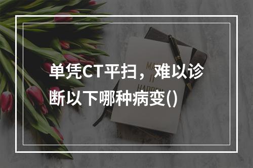 单凭CT平扫，难以诊断以下哪种病变()