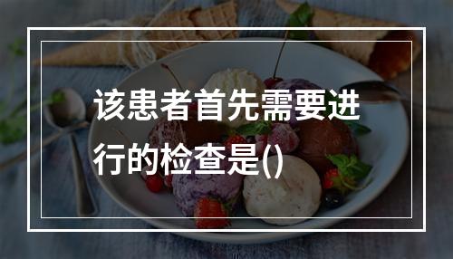 该患者首先需要进行的检查是()