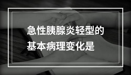 急性胰腺炎轻型的基本病理变化是