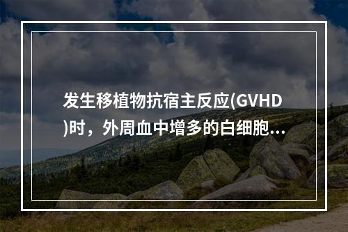 发生移植物抗宿主反应(GVHD)时，外周血中增多的白细胞主要