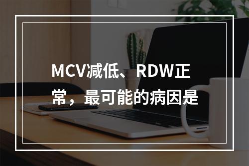 MCV减低、RDW正常，最可能的病因是