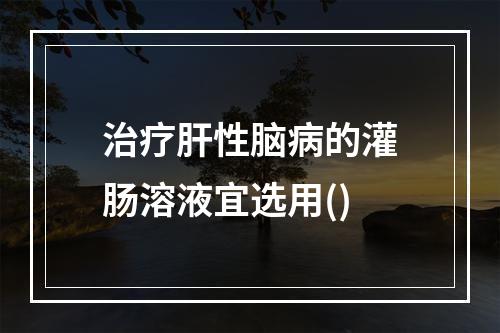 治疗肝性脑病的灌肠溶液宜选用()