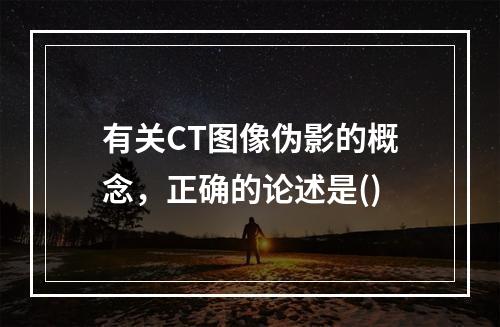 有关CT图像伪影的概念，正确的论述是()