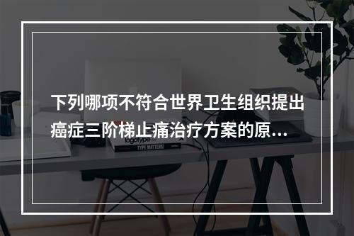 下列哪项不符合世界卫生组织提出癌症三阶梯止痛治疗方案的原则