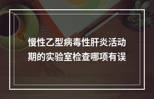 慢性乙型病毒性肝炎活动期的实验室检查哪项有误